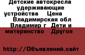 Детские автокресла (удерживающие устройства) › Цена ­ 1 000 - Владимирская обл., Владимир г. Дети и материнство » Другое   